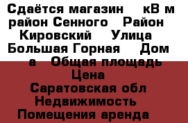 Сдаётся магазин 70 кВ м район Сенного › Район ­ Кировский  › Улица ­ Большая Горная  › Дом ­ 331а › Общая площадь ­ 70 › Цена ­ 1 - Саратовская обл. Недвижимость » Помещения аренда   